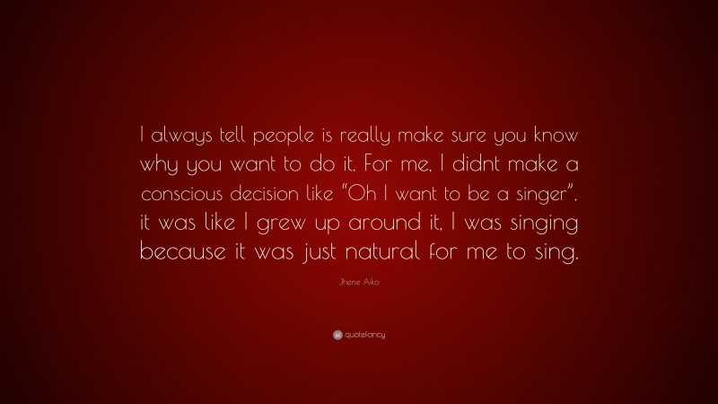 Jhene Aiko Quote: “I always tell people is really make sure you know why you want to do it. For me, I didnt make a conscious decision like “Oh I want to be a singer”, it was like I grew up around it, I was singing because it was just natural for me to sing.”