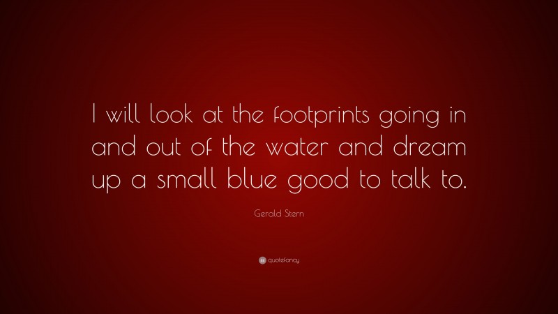 Gerald Stern Quote: “I will look at the footprints going in and out of the water and dream up a small blue good to talk to.”