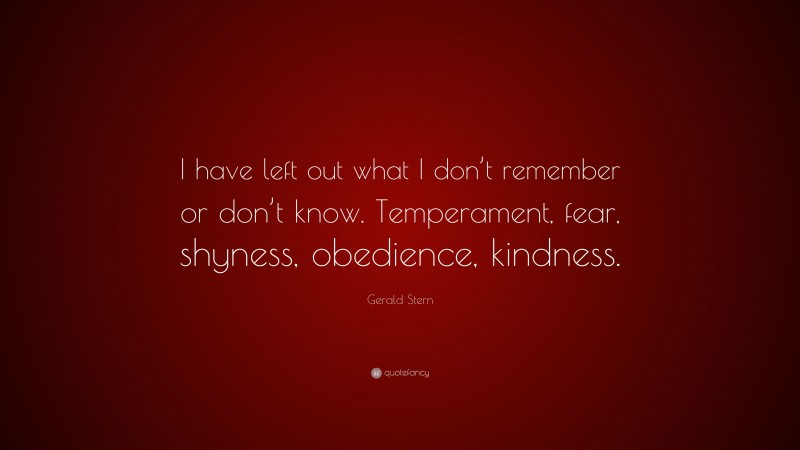 Gerald Stern Quote: “I have left out what I don’t remember or don’t know. Temperament, fear, shyness, obedience, kindness.”