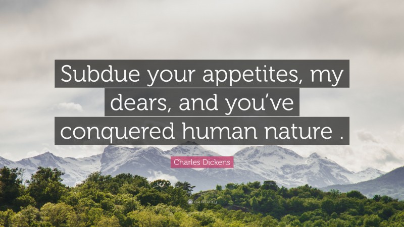 Charles Dickens Quote: “Subdue your appetites, my dears, and you’ve conquered human nature .”