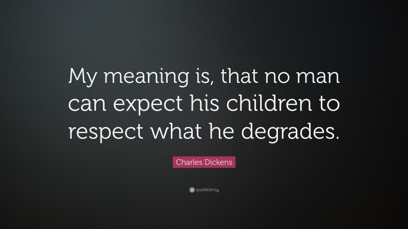 Charles Dickens Quote: “My meaning is, that no man can expect his children to respect what he degrades.”