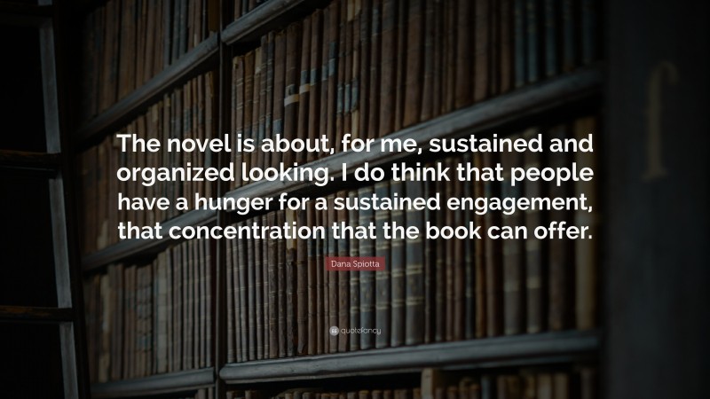 Dana Spiotta Quote: “The novel is about, for me, sustained and organized looking. I do think that people have a hunger for a sustained engagement, that concentration that the book can offer.”