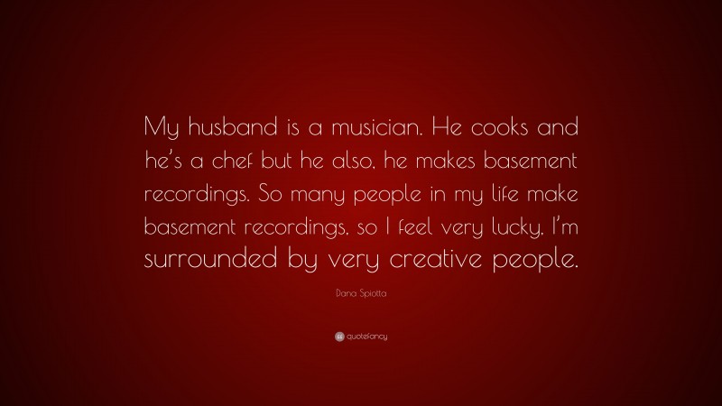 Dana Spiotta Quote: “My husband is a musician. He cooks and he’s a chef but he also, he makes basement recordings. So many people in my life make basement recordings, so I feel very lucky, I’m surrounded by very creative people.”