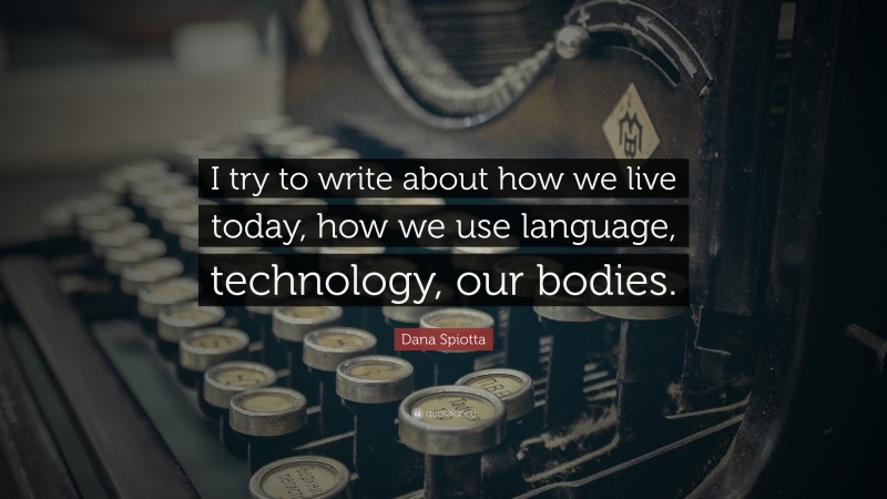 Dana Spiotta Quote: “I try to write about how we live today, how we use language, technology, our bodies.”