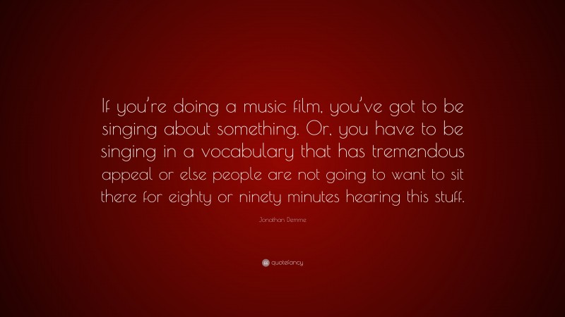 Jonathan Demme Quote: “If you’re doing a music film, you’ve got to be singing about something. Or, you have to be singing in a vocabulary that has tremendous appeal or else people are not going to want to sit there for eighty or ninety minutes hearing this stuff.”