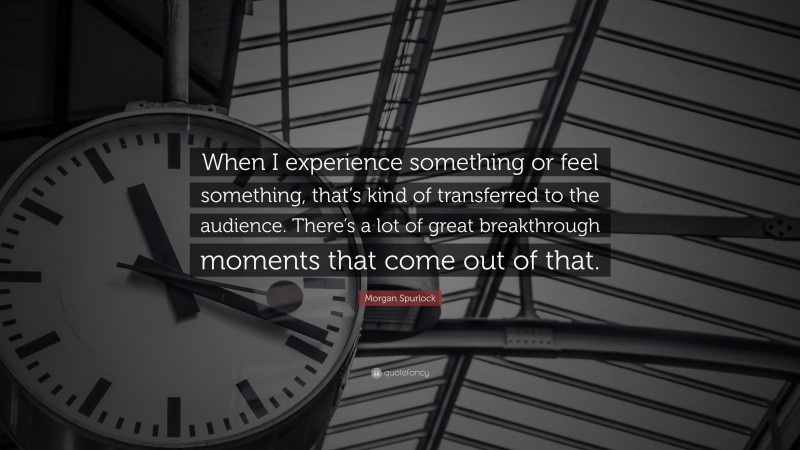 Morgan Spurlock Quote: “When I experience something or feel something, that’s kind of transferred to the audience. There’s a lot of great breakthrough moments that come out of that.”