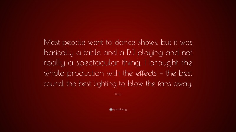 Tiesto Quote: “Most people went to dance shows, but it was basically a table and a DJ playing and not really a spectacular thing. I brought the whole production with the effects – the best sound, the best lighting to blow the fans away.”