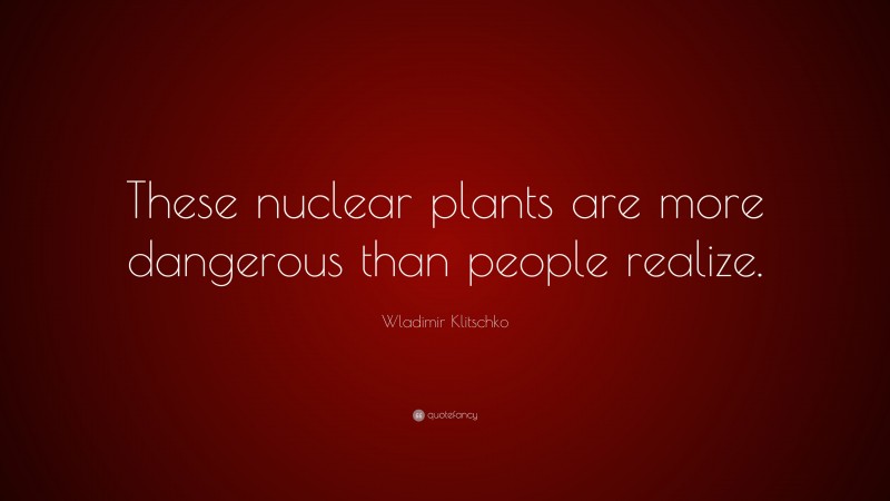 Wladimir Klitschko Quote: “These nuclear plants are more dangerous than people realize.”