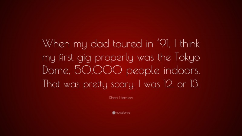 Dhani Harrison Quote: “When my dad toured in ’91, I think my first gig properly was the Tokyo Dome, 50,000 people indoors. That was pretty scary. I was 12, or 13.”