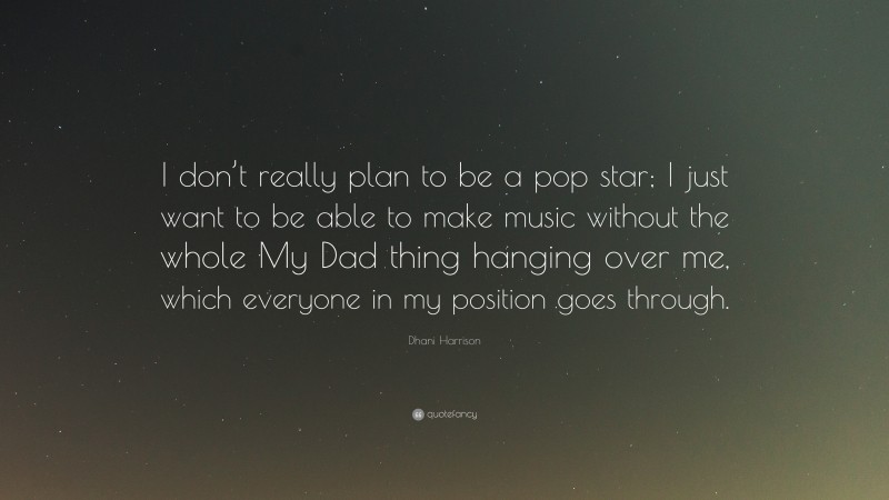 Dhani Harrison Quote: “I don’t really plan to be a pop star; I just want to be able to make music without the whole My Dad thing hanging over me, which everyone in my position goes through.”