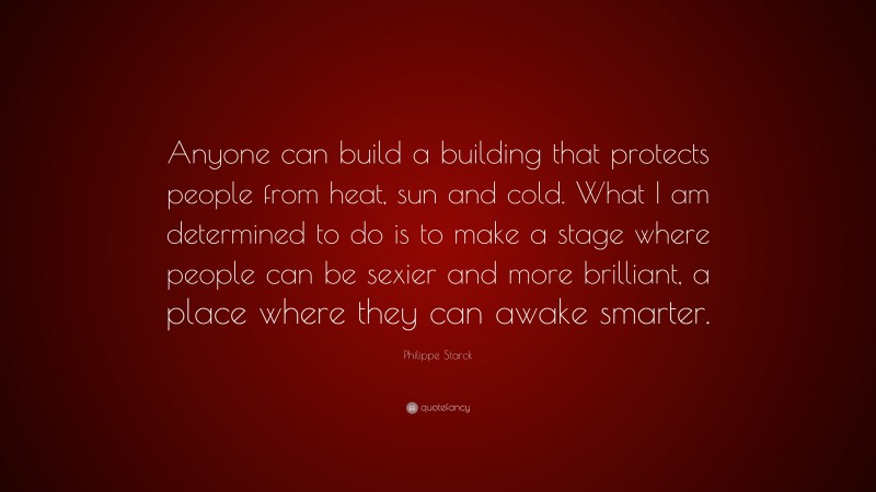 Philippe Starck Quote: “Anyone can build a building that protects people from heat, sun and cold. What I am determined to do is to make a stage where people can be sexier and more brilliant, a place where they can awake smarter.”