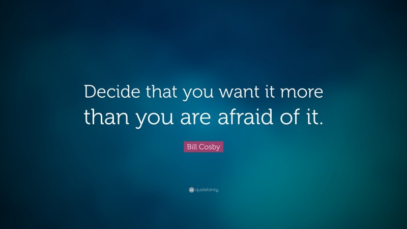 Bill Cosby Quote: “Decide that you want it more than you are afraid of it.”