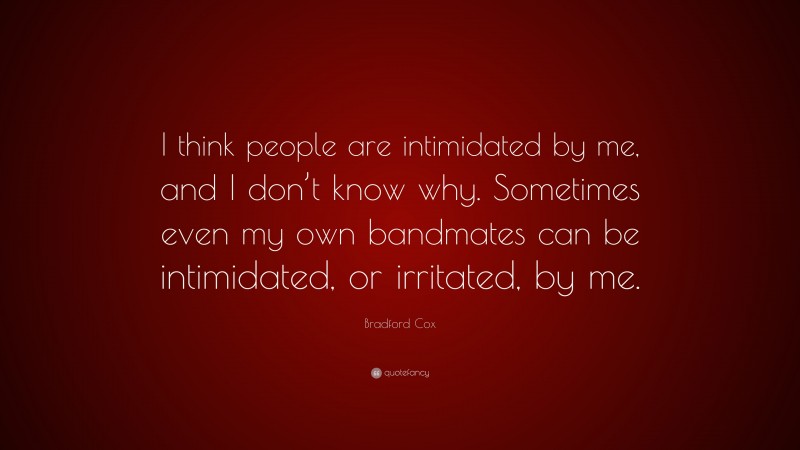 Bradford Cox Quote: “I think people are intimidated by me, and I don’t know why. Sometimes even my own bandmates can be intimidated, or irritated, by me.”