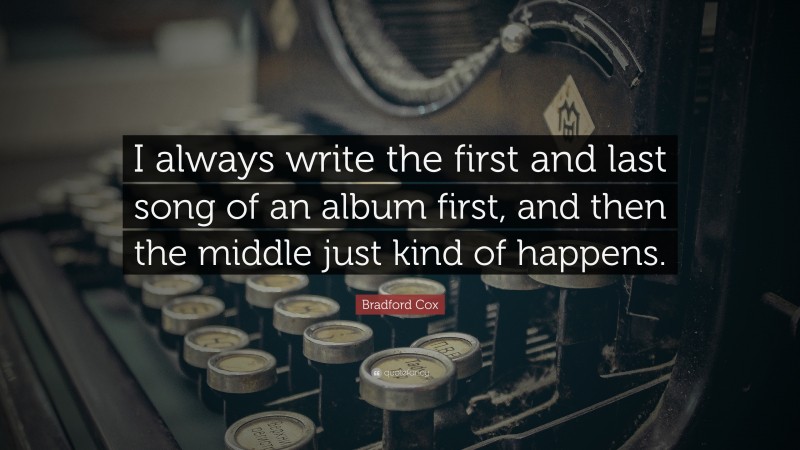 Bradford Cox Quote: “I always write the first and last song of an album first, and then the middle just kind of happens.”