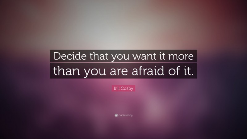Bill Cosby Quote: “Decide that you want it more than you are afraid of it.”