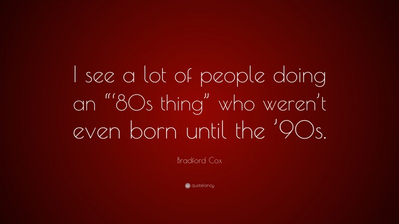 Bradford Cox Quote: “I see a lot of people doing an “‘80s thing” who weren’t even born until the ’90s.”