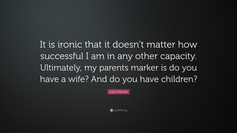 Aasif Mandvi Quote: “It is ironic that it doesn’t matter how successful I am in any other capacity. Ultimately, my parents marker is do you have a wife? And do you have children?”