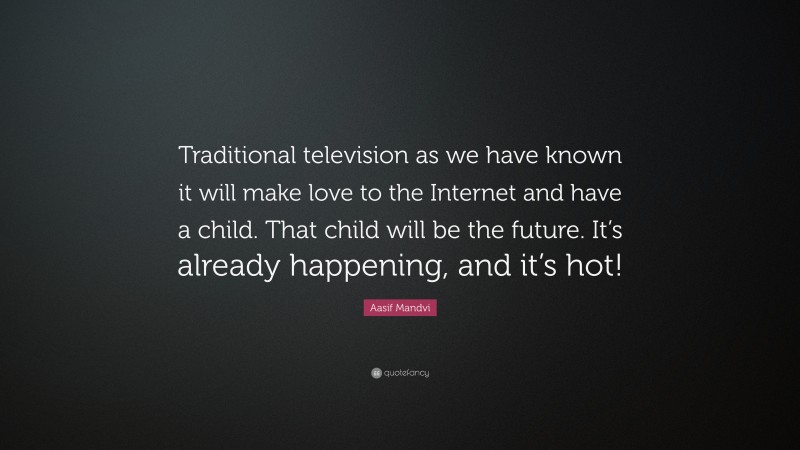 Aasif Mandvi Quote: “Traditional television as we have known it will make love to the Internet and have a child. That child will be the future. It’s already happening, and it’s hot!”