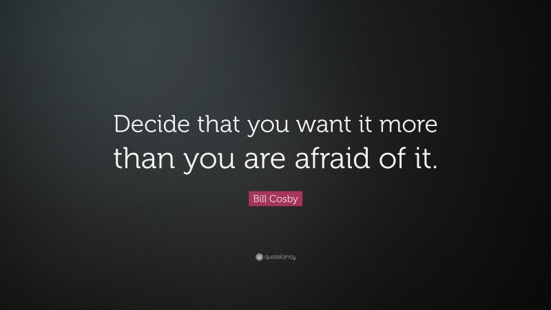 Bill Cosby Quote: “Decide that you want it more than you are afraid of it.”