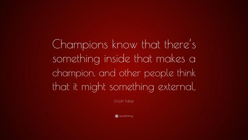 Urijah Faber Quote: “Champions know that there’s something inside that makes a champion, and other people think that it might something external.”