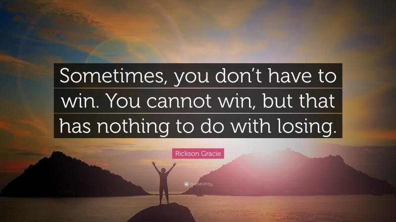 Rickson Gracie Quote: “Sometimes, you don’t have to win. You cannot win, but that has nothing to do with losing.”