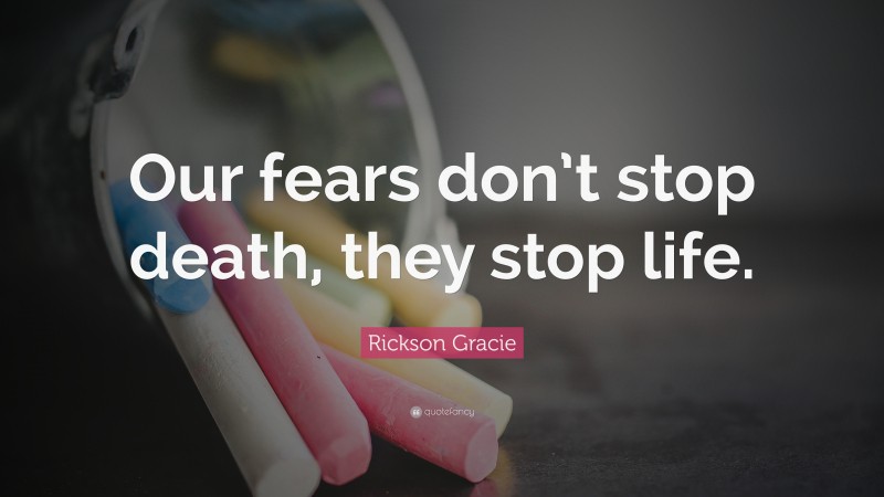 Rickson Gracie Quote: “Our fears don’t stop death, they stop life.”