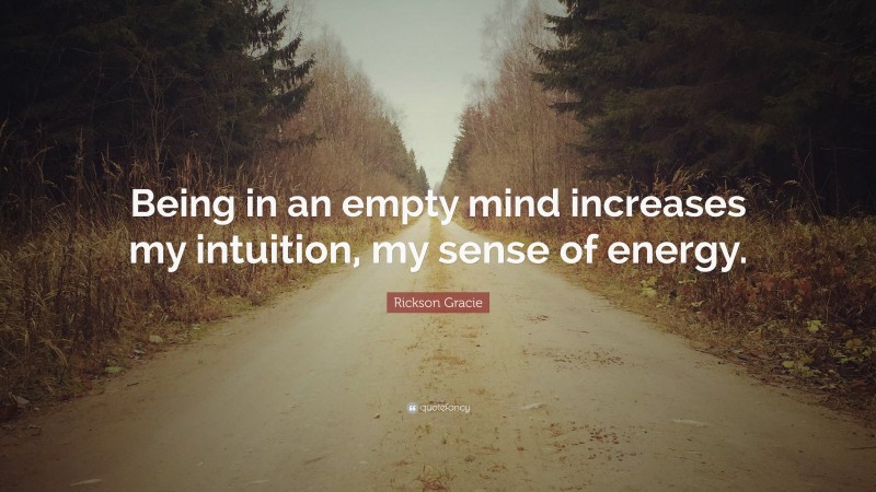 Rickson Gracie Quote: “Being in an empty mind increases my intuition, my sense of energy.”
