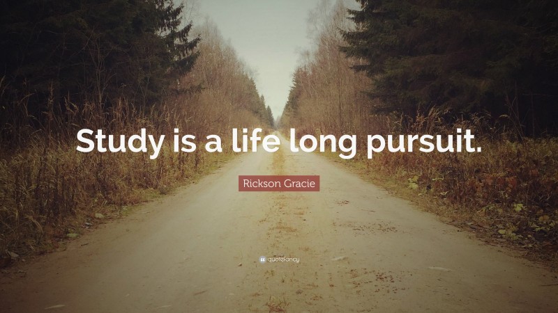 Rickson Gracie Quote: “Study is a life long pursuit.”