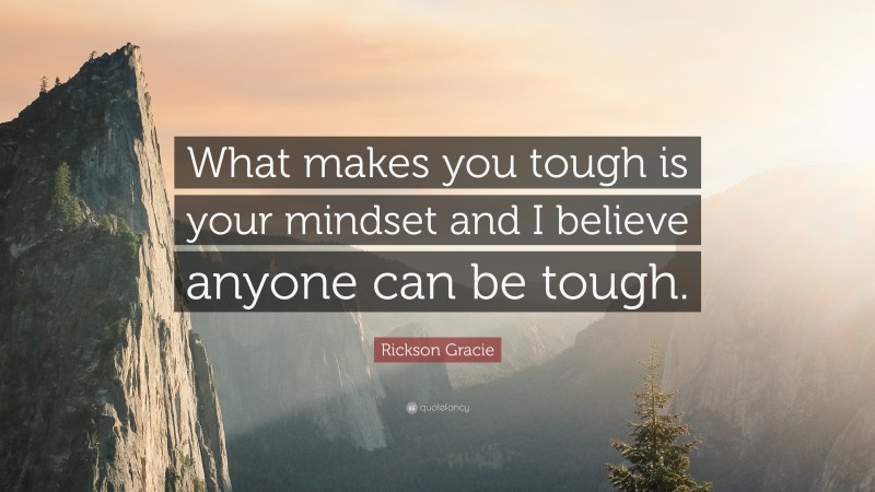 Rickson Gracie Quote: “What makes you tough is your mindset and I believe anyone can be tough.”