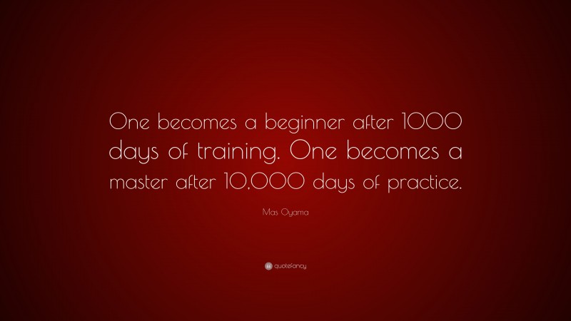 Mas Oyama Quote: “One becomes a beginner after 1000 days of training. One becomes a master after 10,000 days of practice.”