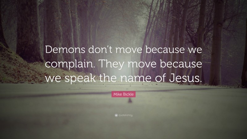 Mike Bickle Quote: “Demons don’t move because we complain. They move because we speak the name of Jesus.”
