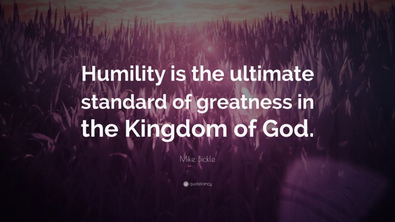 Mike Bickle Quote: “Humility is the ultimate standard of greatness in the Kingdom of God.”