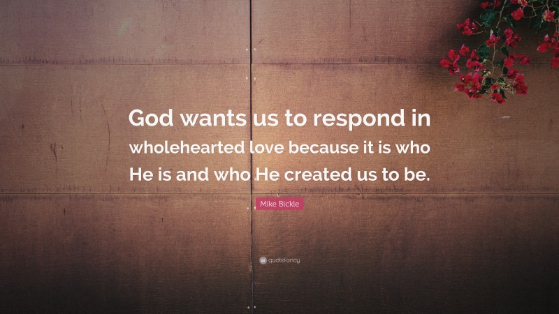 Mike Bickle Quote: “God wants us to respond in wholehearted love because it is who He is and who He created us to be.”