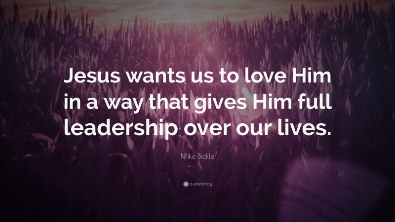 Mike Bickle Quote: “Jesus wants us to love Him in a way that gives Him full leadership over our lives.”