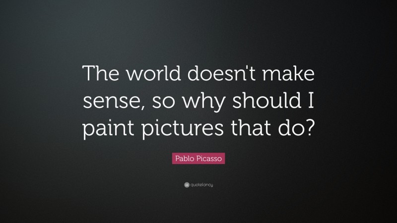 Pablo Picasso Quote: “The world doesn't make sense, so why should I paint pictures that do?”