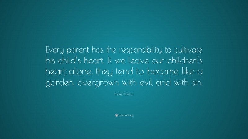Robert Jeffress Quote: “Every parent has the responsibility to cultivate his child’s heart. If we leave our children’s heart alone, they tend to become like a garden, overgrown with evil and with sin.”