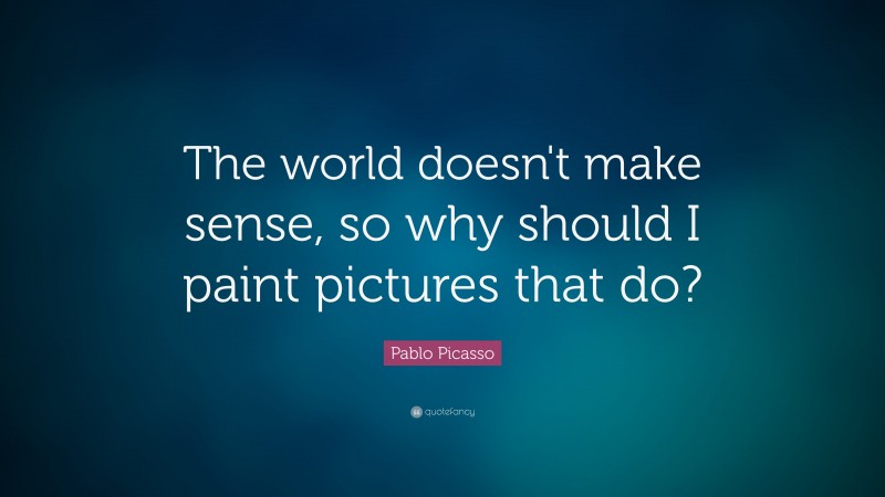 Pablo Picasso Quote: “The world doesn't make sense, so why should I paint pictures that do?”