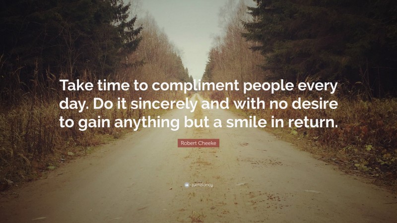 Robert Cheeke Quote: “Take time to compliment people every day. Do it sincerely and with no desire to gain anything but a smile in return.”