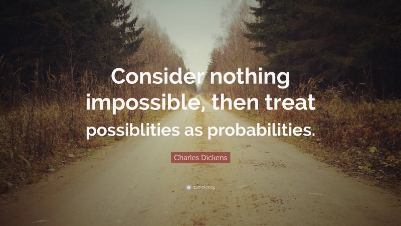 Charles Dickens Quote: “Consider nothing impossible, then treat possiblities as probabilities.”
