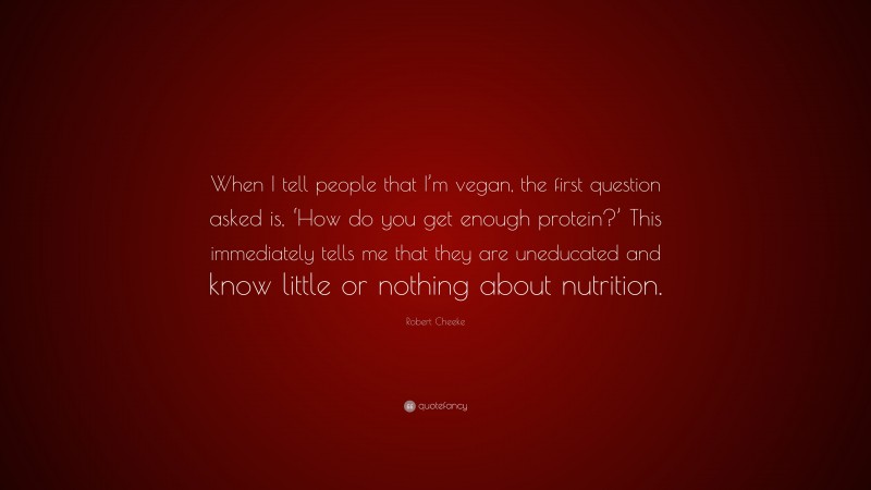Robert Cheeke Quote: “When I tell people that I’m vegan, the first question asked is, ‘How do you get enough protein?’ This immediately tells me that they are uneducated and know little or nothing about nutrition.”