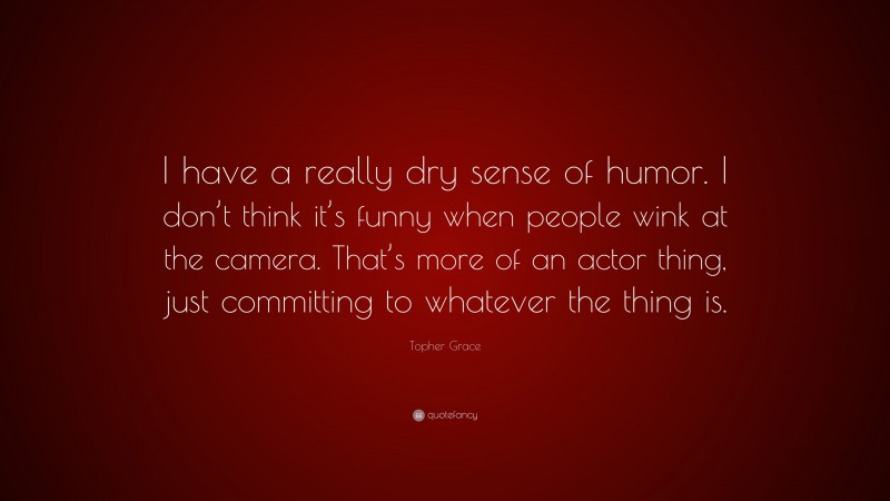 Topher Grace Quote: “I have a really dry sense of humor. I don’t think it’s funny when people wink at the camera. That’s more of an actor thing, just committing to whatever the thing is.”