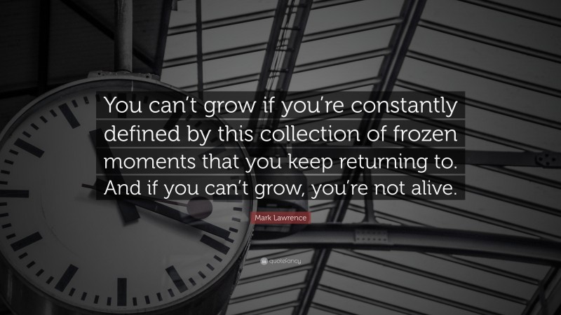 Mark Lawrence Quote: “You can’t grow if you’re constantly defined by this collection of frozen moments that you keep returning to. And if you can’t grow, you’re not alive.”