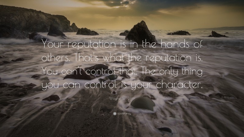 Wayne W. Dyer Quote: “Your reputation is in the hands of others. That's what the reputation is. You can't control that. The only thing you can control is your character.”