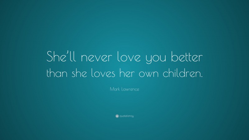 Mark Lawrence Quote: “She’ll never love you better than she loves her own children.”