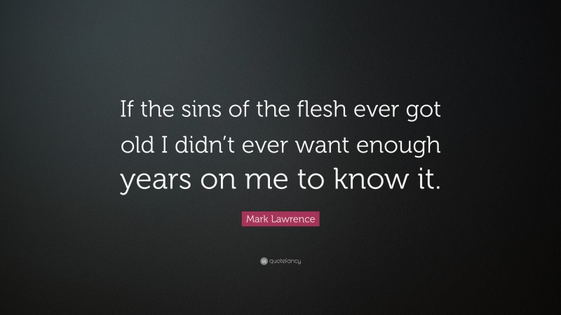 Mark Lawrence Quote: “If the sins of the flesh ever got old I didn’t ever want enough years on me to know it.”