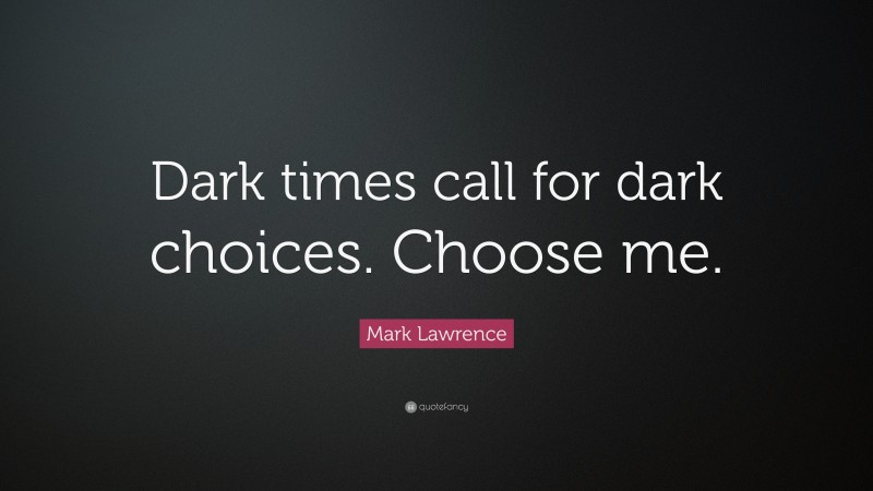 Mark Lawrence Quote: “Dark times call for dark choices. Choose me.”