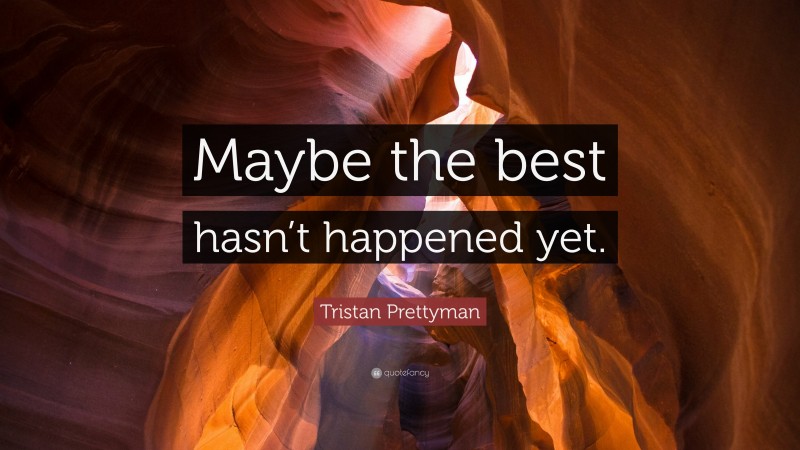 Tristan Prettyman Quote: “Maybe the best hasn’t happened yet.”