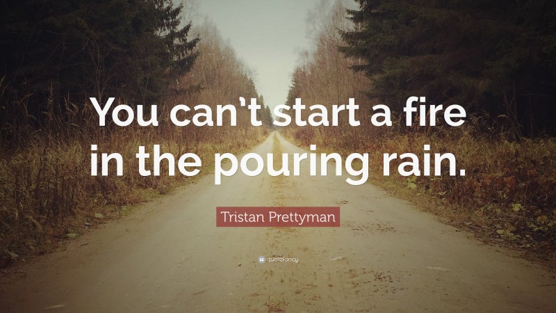 Tristan Prettyman Quote: “You can’t start a fire in the pouring rain.”