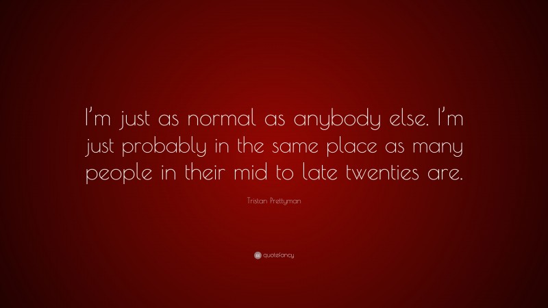 Tristan Prettyman Quote: “I’m just as normal as anybody else. I’m just probably in the same place as many people in their mid to late twenties are.”