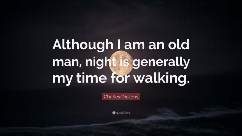 Charles Dickens Quote: “Although I am an old man, night is generally my time for walking.”